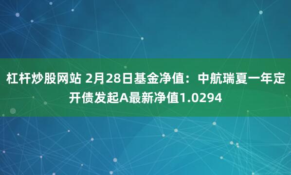 杠杆炒股网站 2月28日基金净值：中航瑞夏一年定开债发起A最新净值1.0294