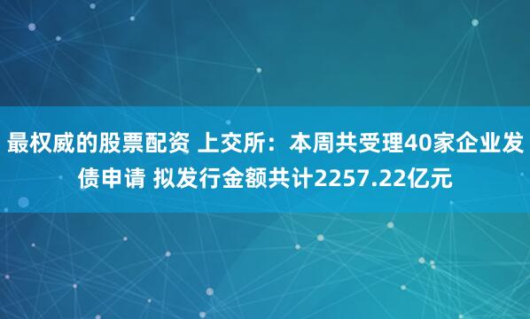 最权威的股票配资 上交所：本周共受理40家企业发债申请 拟发行金额共计2257.22亿元