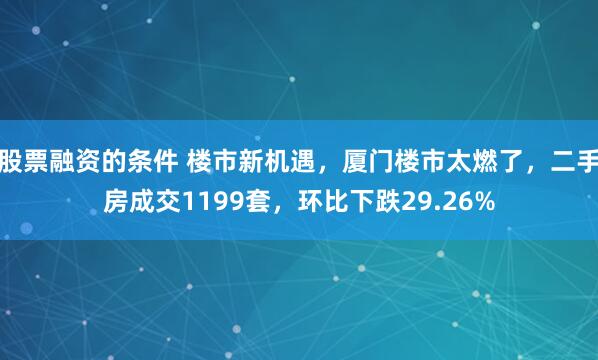 股票融资的条件 楼市新机遇，厦门楼市太燃了，二手房成交1199套，环比下跌29.26%