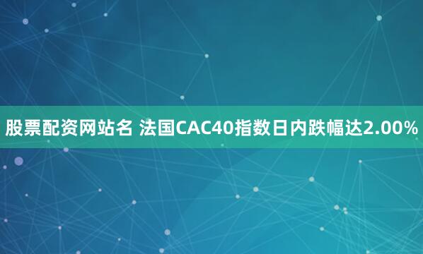 股票配资网站名 法国CAC40指数日内跌幅达2.00%