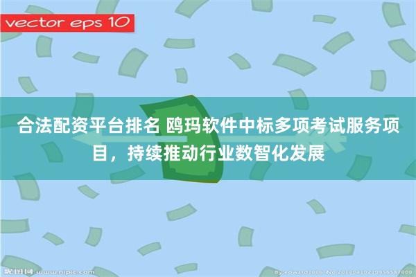 合法配资平台排名 鸥玛软件中标多项考试服务项目，持续推动行业数智化发展