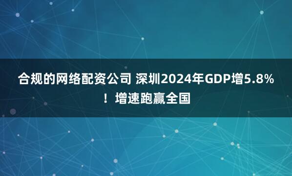 合规的网络配资公司 深圳2024年GDP增5.8%！增速跑赢全国