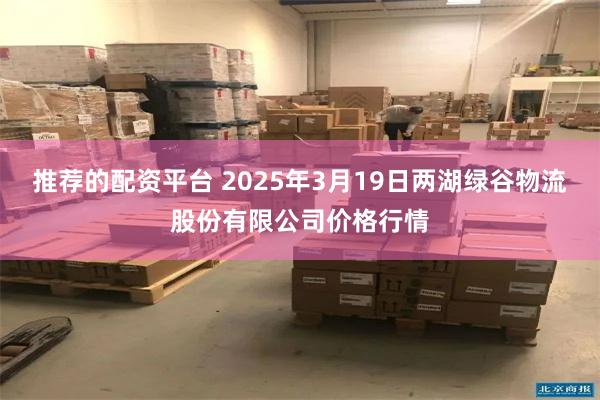 推荐的配资平台 2025年3月19日两湖绿谷物流股份有限公司价格行情